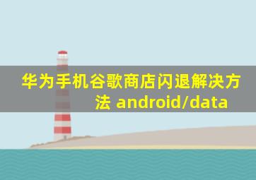 华为手机谷歌商店闪退解决方法 android/data